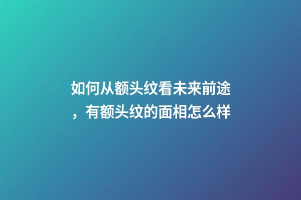 如何从额头纹看未来前途，有额头纹的面相怎么样