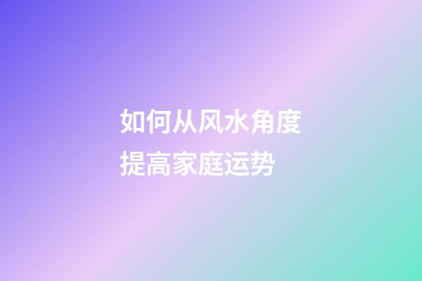 如何从风水角度提高家庭运势
