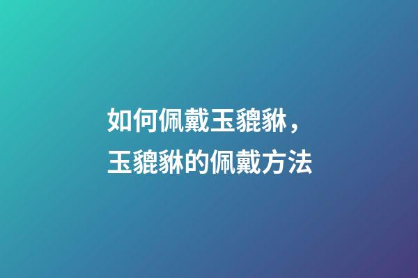 如何佩戴玉貔貅，玉貔貅的佩戴方法