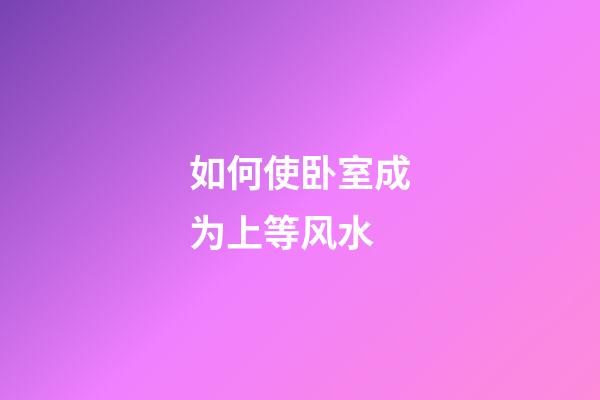 如何使卧室成为上等风水