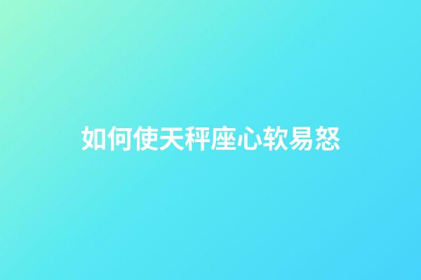 如何使天秤座心软易怒-第1张-星座运势-玄机派