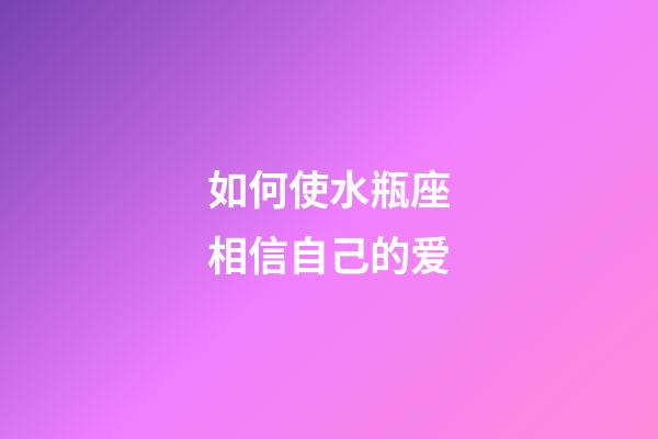 如何使水瓶座相信自己的爱-第1张-星座运势-玄机派