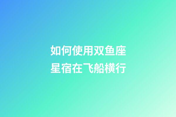 如何使用双鱼座星宿在飞船横行-第1张-星座运势-玄机派