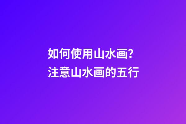 如何使用山水画？注意山水画的五行