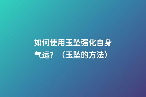 如何使用玉坠强化自身气运？（玉坠的方法）