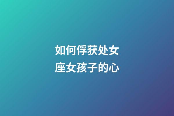 如何俘获处女座女孩子的心-第1张-星座运势-玄机派