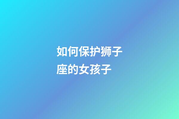 如何保护狮子座的女孩子-第1张-星座运势-玄机派