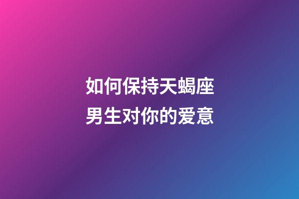 如何保持天蝎座男生对你的爱意-第1张-星座运势-玄机派