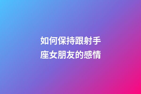 如何保持跟射手座女朋友的感情-第1张-星座运势-玄机派