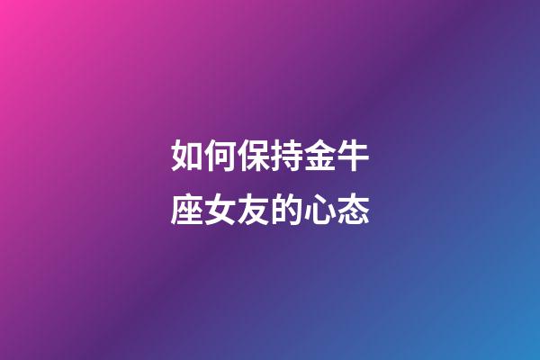 如何保持金牛座女友的心态-第1张-星座运势-玄机派