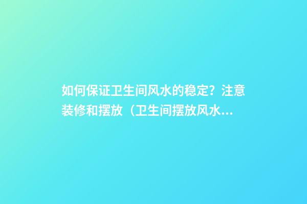 如何保证卫生间风水的稳定？注意装修和摆放（卫生间摆放风水布局有什么讲究）