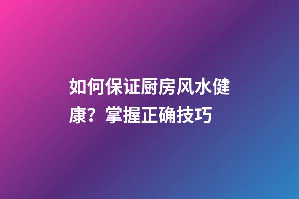 如何保证厨房风水健康？掌握正确技巧