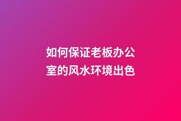如何保证老板办公室的风水环境出色