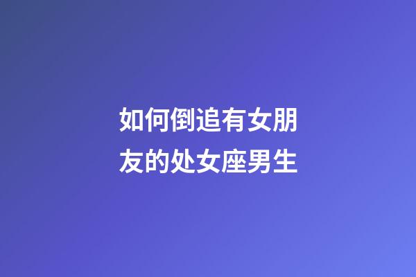 如何倒追有女朋友的处女座男生-第1张-星座运势-玄机派