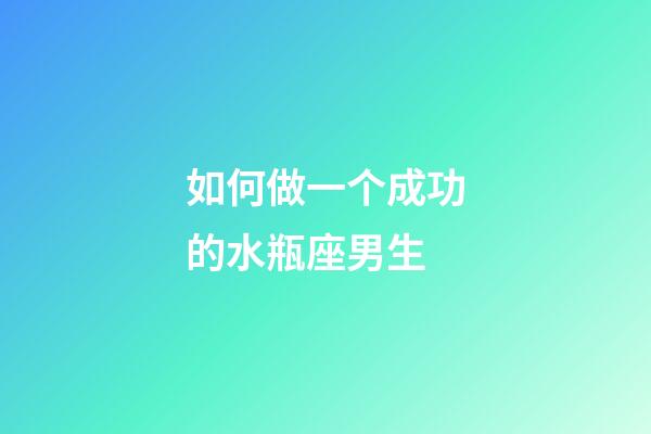 如何做一个成功的水瓶座男生-第1张-星座运势-玄机派