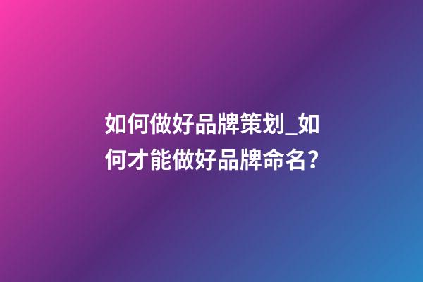 如何做好品牌策划_如何才能做好品牌命名？-第1张-商标起名-玄机派