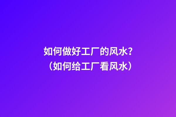 如何做好工厂的风水？（如何给工厂看风水）