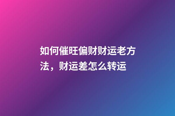 如何催旺偏财财运老方法，财运差怎么转运