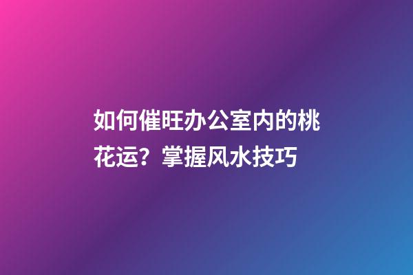如何催旺办公室内的桃花运？掌握风水技巧