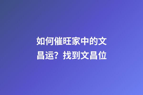 如何催旺家中的文昌运？找到文昌位