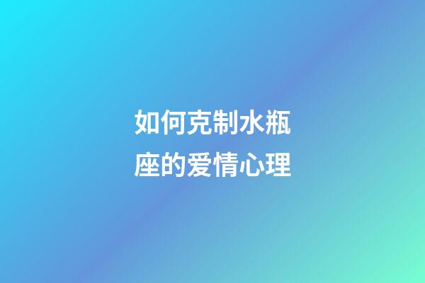 如何克制水瓶座的爱情心理-第1张-星座运势-玄机派