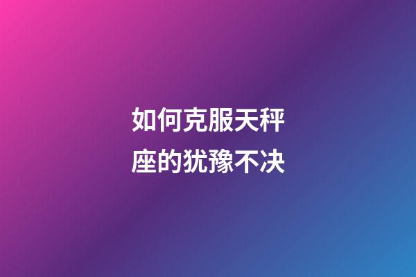 如何克服天秤座的犹豫不决-第1张-星座运势-玄机派