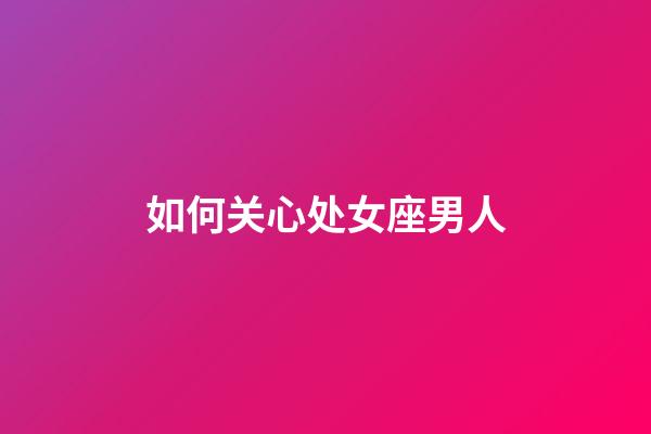 如何关心处女座男人-第1张-星座运势-玄机派