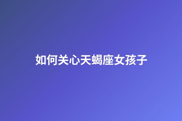 如何关心天蝎座女孩子-第1张-星座运势-玄机派