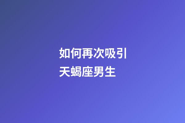 如何再次吸引天蝎座男生-第1张-星座运势-玄机派