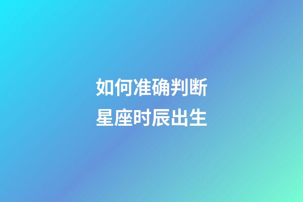 如何准确判断星座时辰出生-第1张-星座运势-玄机派