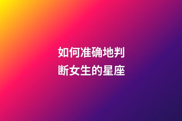 如何准确地判断女生的星座-第1张-星座运势-玄机派