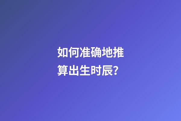 如何准确地推算出生时辰？