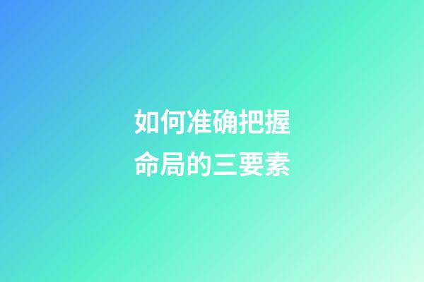 如何准确把握命局的三要素