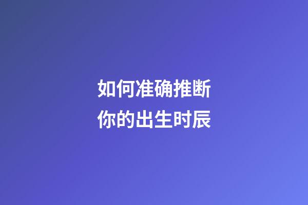如何准确推断你的出生时辰