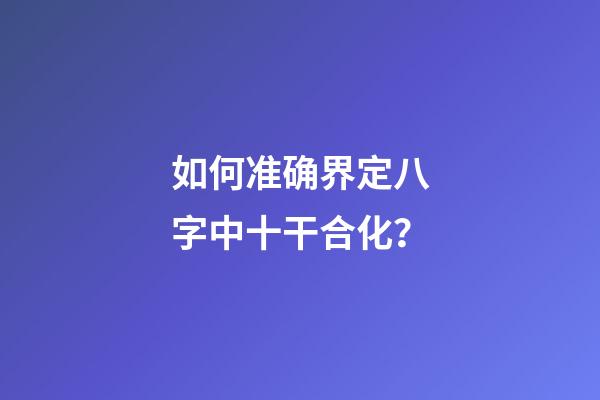 如何准确界定八字中十干合化？