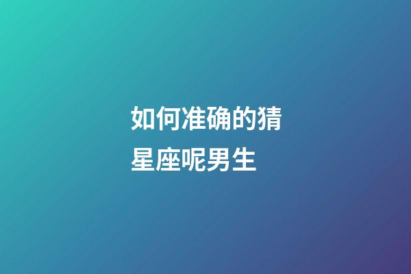 如何准确的猜星座呢男生-第1张-星座运势-玄机派