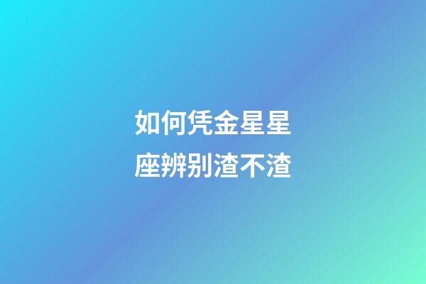 如何凭金星星座辨别渣不渣-第1张-星座运势-玄机派