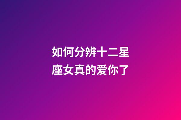 如何分辨十二星座女真的爱你了-第1张-星座运势-玄机派