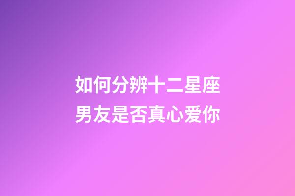 如何分辨十二星座男友是否真心爱你-第1张-星座运势-玄机派