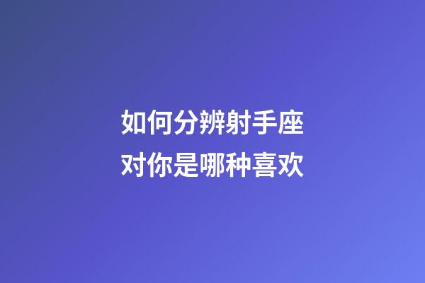 如何分辨射手座对你是哪种喜欢-第1张-星座运势-玄机派