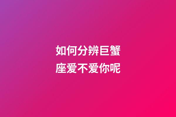 如何分辨巨蟹座爱不爱你呢-第1张-星座运势-玄机派