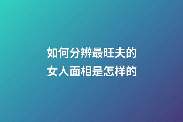 如何分辨最旺夫的女人面相是怎样的
