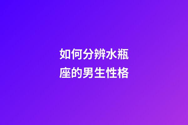 如何分辨水瓶座的男生性格-第1张-星座运势-玄机派