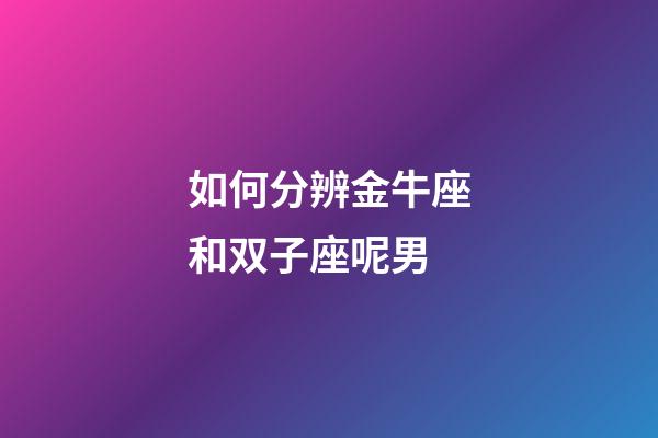 如何分辨金牛座和双子座呢男-第1张-星座运势-玄机派
