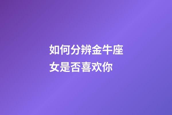 如何分辨金牛座女是否喜欢你-第1张-星座运势-玄机派