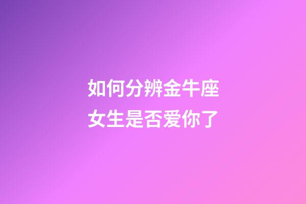 如何分辨金牛座女生是否爱你了-第1张-星座运势-玄机派