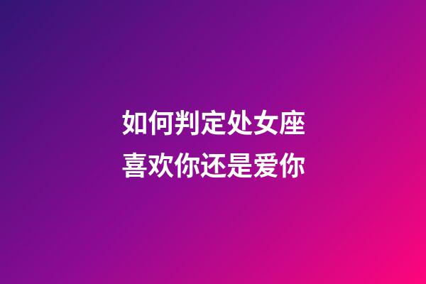 如何判定处女座喜欢你还是爱你-第1张-星座运势-玄机派