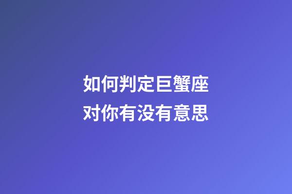 如何判定巨蟹座对你有没有意思-第1张-星座运势-玄机派