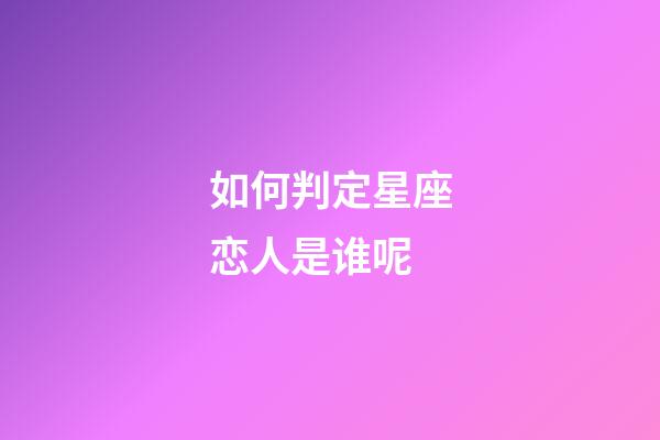 如何判定星座恋人是谁呢-第1张-星座运势-玄机派