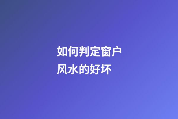 如何判定窗户风水的好坏